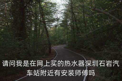 請(qǐng)問我是在網(wǎng)上買的熱水器深圳石巖汽車站附近有安裝師傅嗎