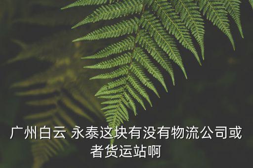 廣州白云 永泰這塊有沒有物流公司或者貨運站啊