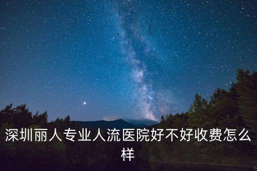 深圳麗人專業(yè)人流醫(yī)院，深圳麗人專業(yè)人流醫(yī)院好不好收費怎么樣