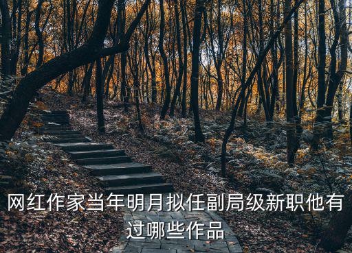 網(wǎng)紅作家當(dāng)年明月擬任副局級(jí)新職他有過(guò)哪些作品