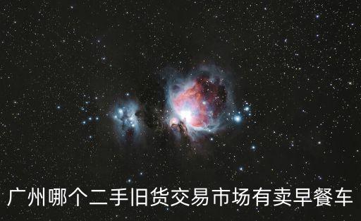 廣州哪個(gè)二手舊貨交易市場(chǎng)有賣早餐車