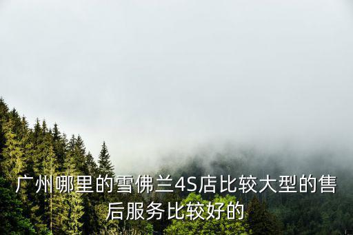 廣州哪里的雪佛蘭4S店比較大型的售后服務比較好的