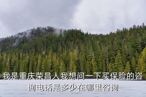 我是重慶榮昌人我想問一下買保險的咨詢電話是多少在哪里咨詢