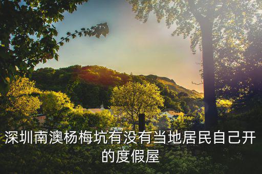 深圳南澳楊梅坑有沒有當(dāng)?shù)鼐用褡约洪_的度假屋