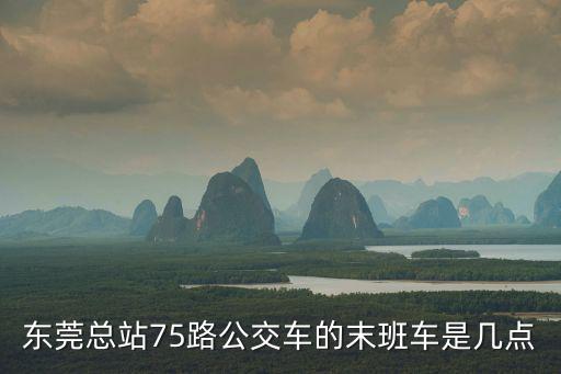 東莞總站75路公交車的末班車是幾點