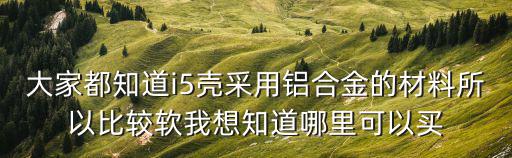 東莞市礫石實業(yè)投資有限公司，大家都知道i5殼采用鋁合金的材料所以比較軟我想知道哪里可以買
