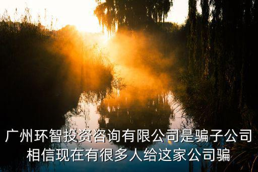 廣州環智投資咨詢有限公司是騙子公司相信現在有很多人給這家公司騙
