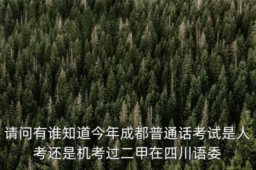 請問有誰知道今年成都普通話考試是人考還是機考過二甲在四川語委
