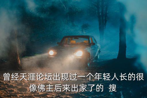 曾經(jīng)天涯論壇出現(xiàn)過一個年輕人長的很像佛主后來出家了的  搜