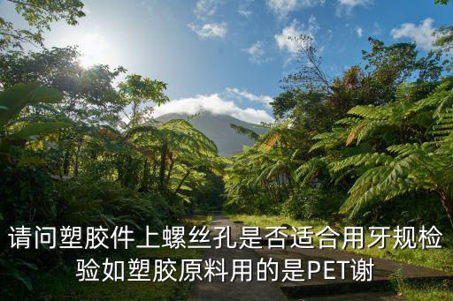 請問塑膠件上螺絲孔是否適合用牙規(guī)檢驗如塑膠原料用的是PET謝