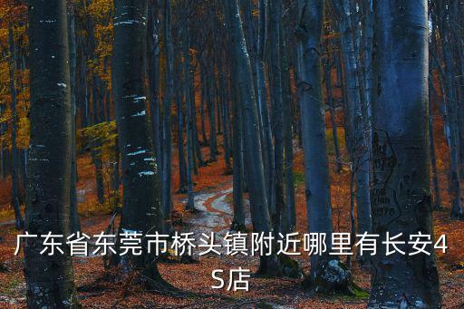 廣東省東莞市橋頭鎮(zhèn)附近哪里有長安4S店