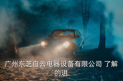 廣州市正濤電氣設備有限公司，廣州東芝白云電器設備有限公司 了解的進