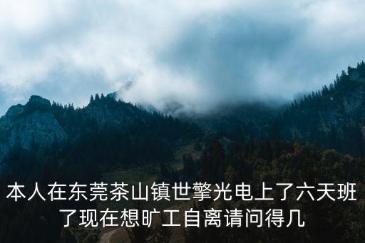 本人在東莞茶山鎮世擎光電上了六天班了現在想曠工自離請問得幾