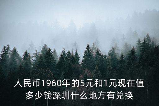 深圳清水河聯城北方 22653074，人民幣1960年的5元和1元現在值多少錢深圳什么地方有兌換
