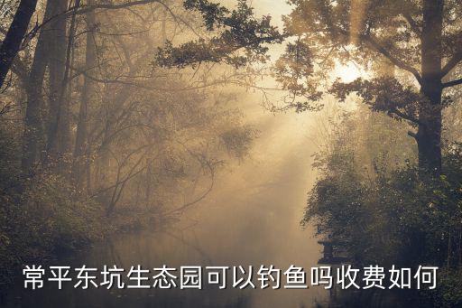 常平東坑生態園可以釣魚嗎收費如何