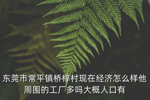 東莞市常平鎮(zhèn)橋梓村現(xiàn)在經濟怎么樣他周圍的工廠多嗎大概人口有