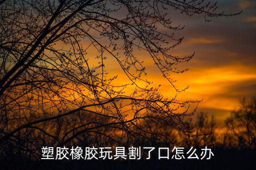 塑膠橡膠玩具割了口怎么辦