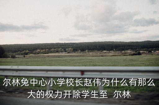 爾林兔中心小學校長趙偉為什么有那么大的權力開除學生至  爾林