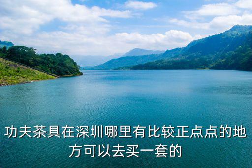 功夫茶具在深圳哪里有比較正點點的地方可以去買一套的