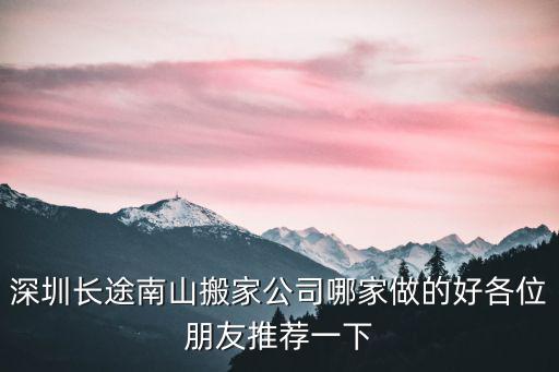 深圳長(zhǎng)途搬家，深圳長(zhǎng)途搬家有沒有可以選擇的公司啊選擇哪家比較好了