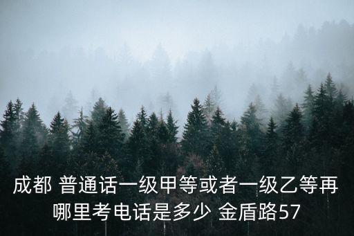 成都 普通話一級甲等或者一級乙等再哪里考電話是多少 金盾路57
