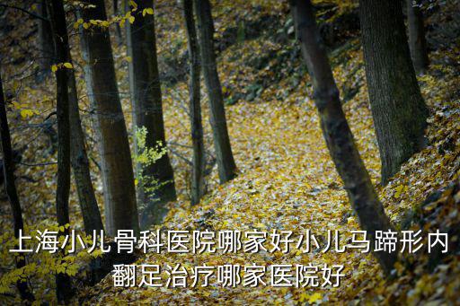 上海小兒骨科醫院哪家好小兒馬蹄形內翻足治療哪家醫院好