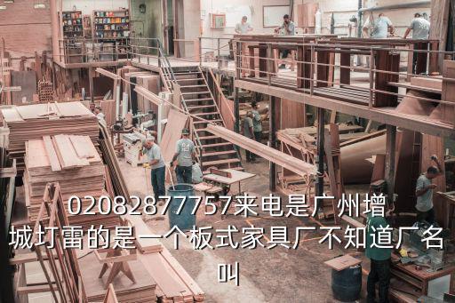 02082877757來電是廣州增城圢雷的是一個板式家具廠不知道廠名叫