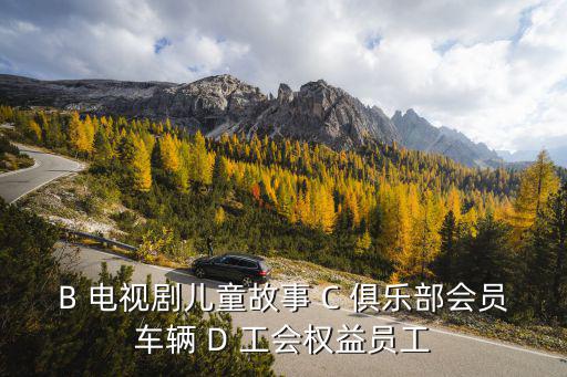 B 電視劇兒童故事 C 俱樂部會(huì)員車輛 D 工會(huì)權(quán)益員工