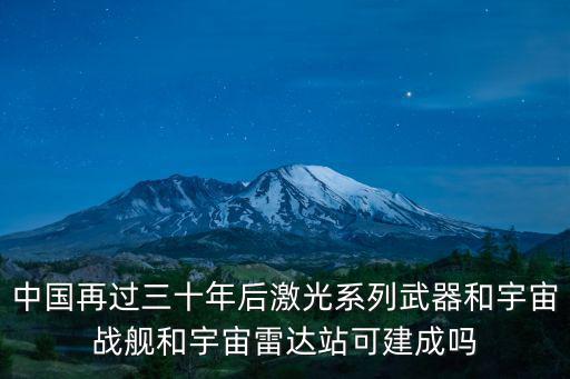 中國再過三十年后激光系列武器和宇宙戰艦和宇宙雷達站可建成嗎