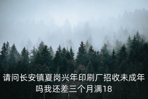 請問長安鎮夏崗興年印刷廠招收未成年嗎我還差三個月滿18