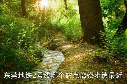 東莞地鐵2號(hào)線哪個(gè)站點(diǎn)離寮步鎮(zhèn)最近