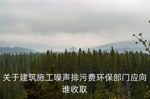 關于建筑施工噪聲排污費環保部門應向誰收取