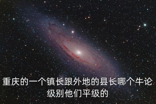 重慶的一個鎮(zhèn)長跟外地的縣長哪個牛論級別他們平級的