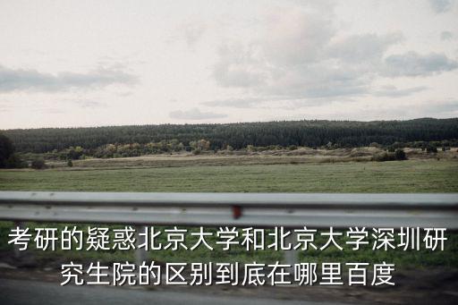考研的疑惑北京大學(xué)和北京大學(xué)深圳研究生院的區(qū)別到底在哪里百度