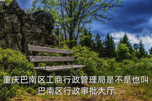 重慶巴南區工商行政管理局是不是也叫巴南區行政審批大廳