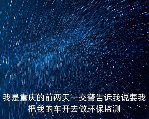 我是重慶的前兩天一交警告訴我說要我把我的車開去做環保監測