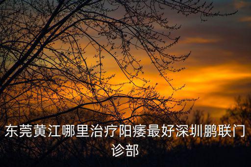 東莞黃江哪里治療陽痿最好深圳鵬聯門診部