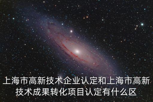 上海市高新技術(shù)企業(yè)認(rèn)定和上海市高新技術(shù)成果轉(zhuǎn)化項(xiàng)目認(rèn)定有什么區(qū)