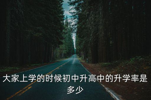 大家上學(xué)的時候初中升高中的升學(xué)率是多少
