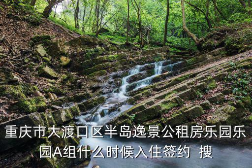 重慶市大渡口區(qū)半島逸景公租房樂園樂園A組什么時(shí)候入住簽約  搜