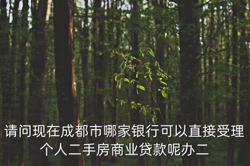 請問現在成都市哪家銀行可以直接受理個人二手房商業貸款呢辦二