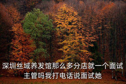 深圳絲域養(yǎng)發(fā)館那么多分店就一個面試主管嗎我打電話說面試她