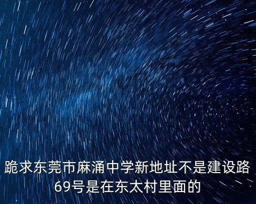東莞市高墩蛄櫛荽逍69地址，跪求東莞市麻涌中學新地址不是建設路69號是在東太村里面的
