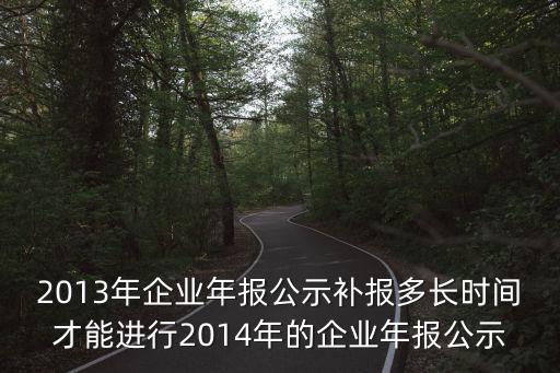 2013年企業(yè)年報(bào)公示補(bǔ)報(bào)多長時(shí)間才能進(jìn)行2014年的企業(yè)年報(bào)公示