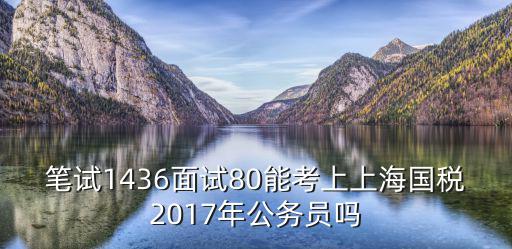 筆試1436面試80能考上上海國稅2017年公務員嗎