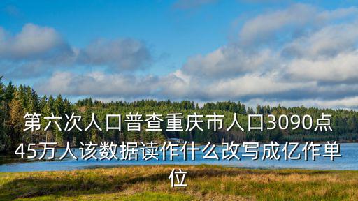 第六次人口普查重慶市人口3090點45萬人該數據讀作什么改寫成億作單位