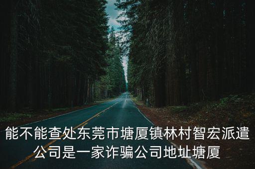 能不能查處東莞市塘廈鎮(zhèn)林村智宏派遣公司是一家詐騙公司地址塘廈