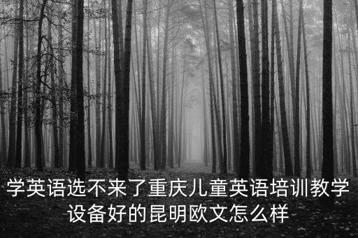 學英語選不來了重慶兒童英語培訓教學設備好的昆明歐文怎么樣