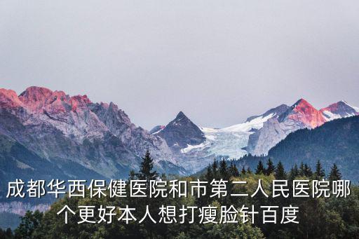 成都華西保健醫院和市第二人民醫院哪個更好本人想打瘦臉針百度