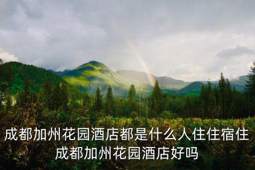成都加州花園酒店都是什么人住住宿住成都加州花園酒店好嗎